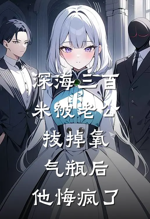 深海三百米被老公拔掉氧气瓶后，他悔疯了